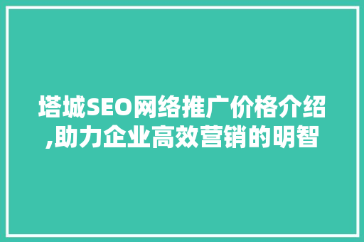 塔城SEO网络推广价格介绍,助力企业高效营销的明智之选
