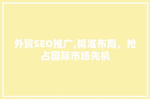 外贸SEO推广,精准布局，抢占国际市场先机