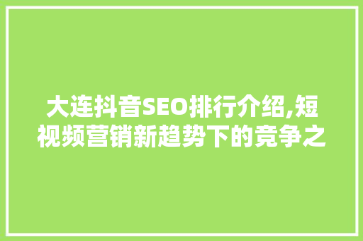 大连抖音SEO排行介绍,短视频营销新趋势下的竞争之路