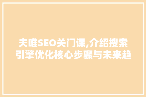 夫唯SEO关门课,介绍搜索引擎优化核心步骤与未来趋势