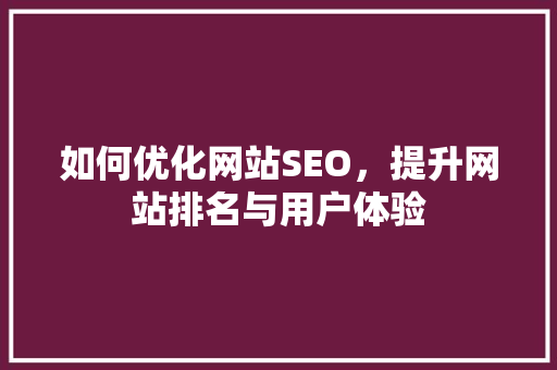如何优化网站SEO，提升网站排名与用户体验