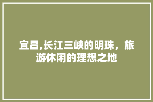 宜昌,长江三峡的明珠，旅游休闲的理想之地 建站教程