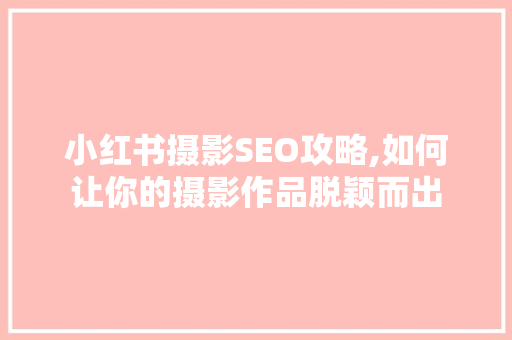 小红书摄影SEO攻略,如何让你的摄影作品脱颖而出