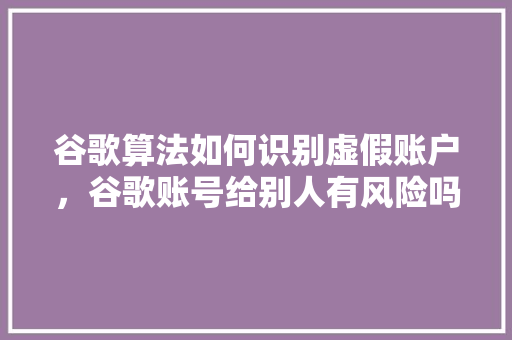 谷歌算法如何识别虚假账户，谷歌账号给别人有风险吗