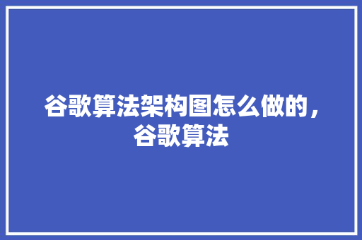 谷歌算法架构图怎么做的，谷歌算法
