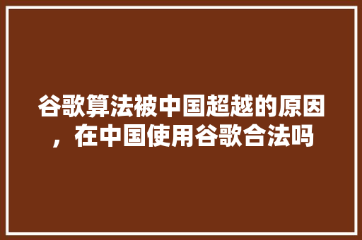 谷歌算法被中国超越的原因，在中国使用谷歌合法吗