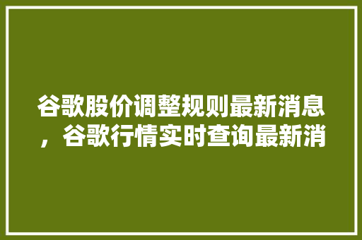 谷歌股价调整规则最新消息，谷歌行情实时查询最新消息