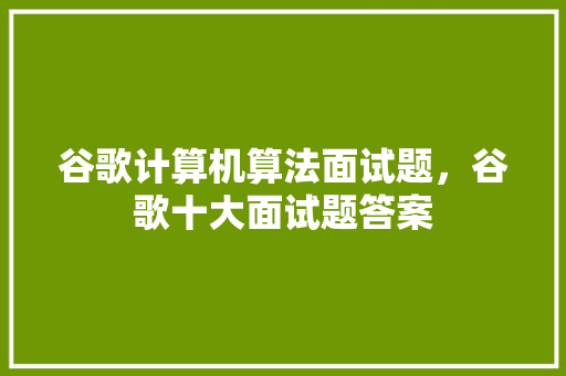 谷歌计算机算法面试题，谷歌十大面试题答案