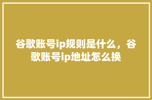 谷歌账号ip规则是什么，谷歌账号ip地址怎么换