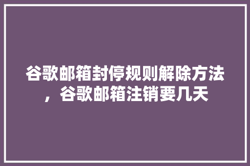 谷歌邮箱封停规则解除方法，谷歌邮箱注销要几天