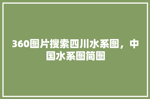 360图片搜索四川水系图，中国水系图简图