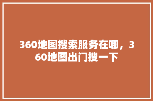 360地图搜索服务在哪，360地图出门搜一下