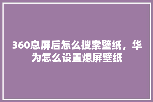 360息屏后怎么搜索壁纸，华为怎么设置熄屏壁纸