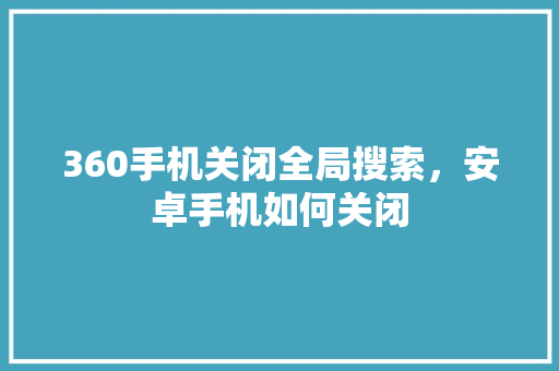 360手机关闭全局搜索，安卓手机如何关闭