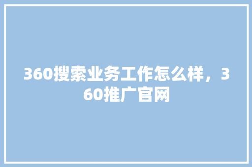 360搜索业务工作怎么样，360推广官网
