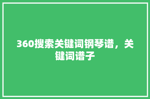 360搜索关键词钢琴谱，关键词谱子