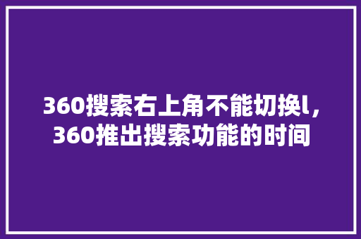 360搜索右上角不能切换l，360推出搜索功能的时间