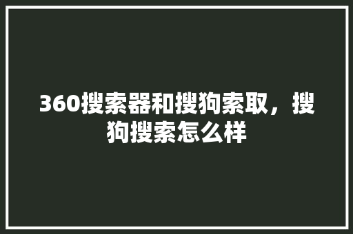 360搜索器和搜狗索取，搜狗搜索怎么样