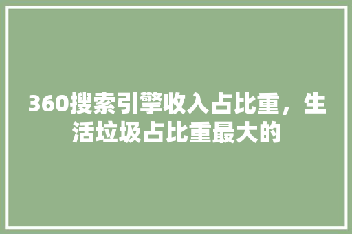 360搜索引擎收入占比重，生活垃圾占比重最大的