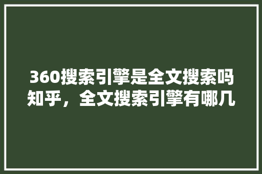 360搜索引擎是全文搜索吗知乎，全文搜索引擎有哪几个