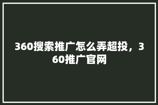 360搜索推广怎么弄超投，360推广官网