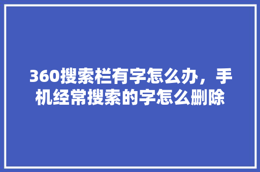 360搜索栏有字怎么办，手机经常搜索的字怎么删除