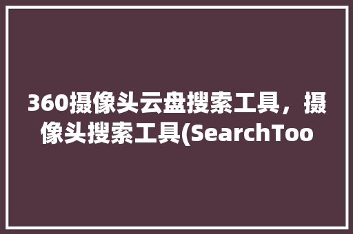 360摄像头云盘搜索工具，摄像头搜索工具(SearchTool)