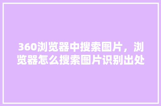 360浏览器中搜索图片，浏览器怎么搜索图片识别出处