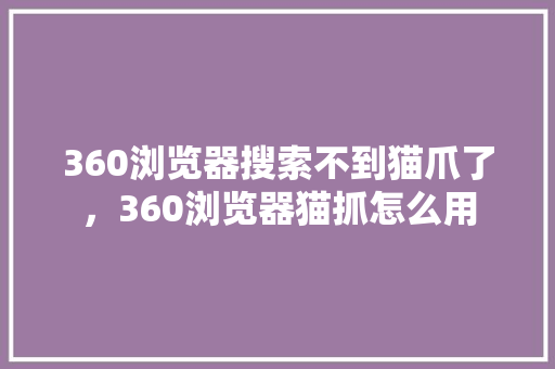 360浏览器搜索不到猫爪了，360浏览器猫抓怎么用