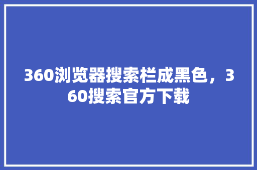 360浏览器搜索栏成黑色，360搜索官方下载