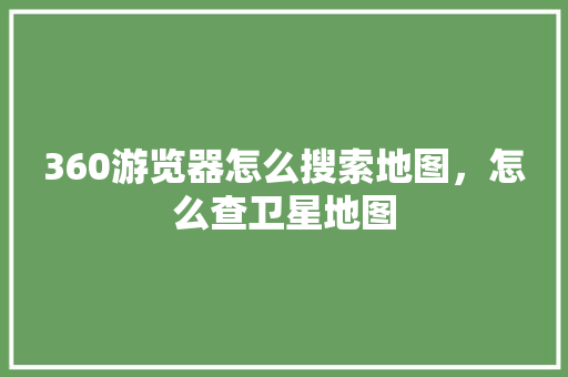 360游览器怎么搜索地图，怎么查卫星地图