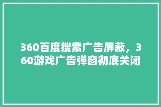 360百度搜索广告屏蔽，360游戏广告弹窗彻底关闭