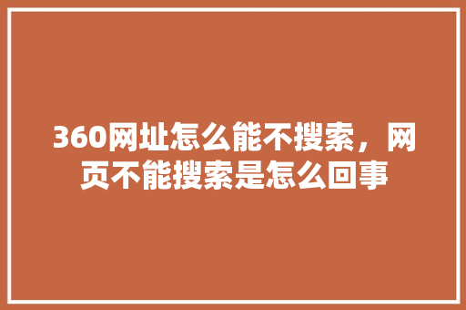 360网址怎么能不搜索，网页不能搜索是怎么回事