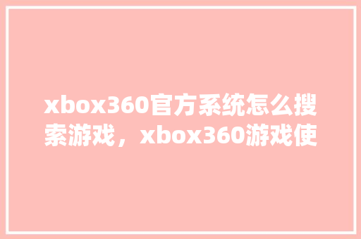 xbox360官方系统怎么搜索游戏，xbox360游戏使用教程