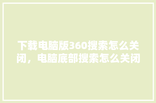 下载电脑版360搜索怎么关闭，电脑底部搜索怎么关闭