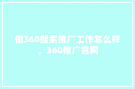 做360搜索推广工作怎么样，360推广官网
