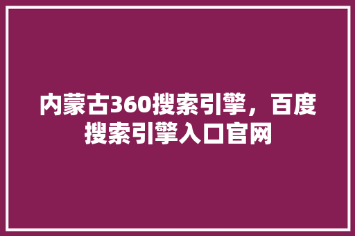 内蒙古360搜索引擎，百度搜索引擎入口官网