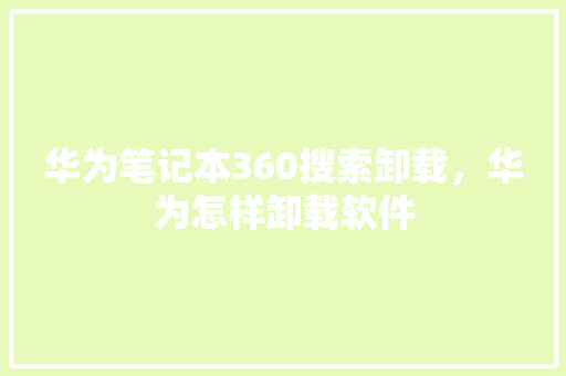 华为笔记本360搜索卸载，华为怎样卸载软件