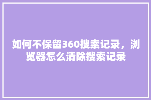 如何不保留360搜索记录，浏览器怎么清除搜索记录