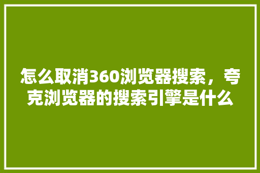 怎么取消360浏览器搜索，夸克浏览器的搜索引擎是什么
