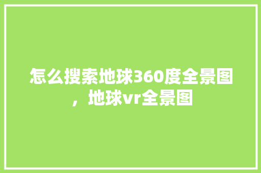 怎么搜索地球360度全景图，地球vr全景图