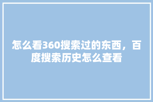 怎么看360搜索过的东西，百度搜索历史怎么查看