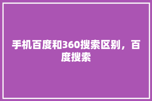 手机百度和360搜索区别，百度搜索
