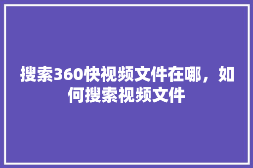 搜索360快视频文件在哪，如何搜索视频文件