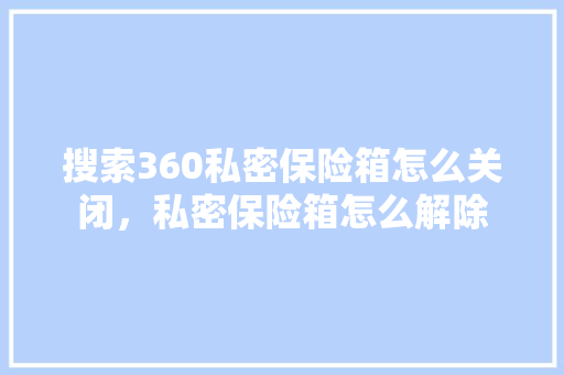 搜索360私密保险箱怎么关闭，私密保险箱怎么解除