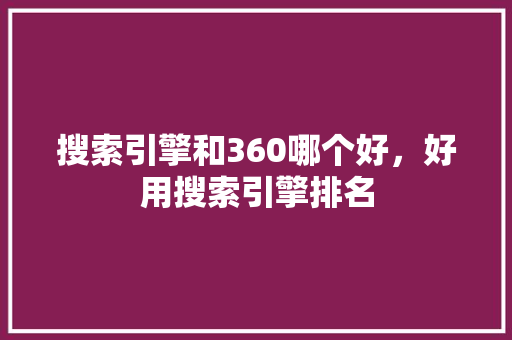 搜索引擎和360哪个好，好用搜索引擎排名