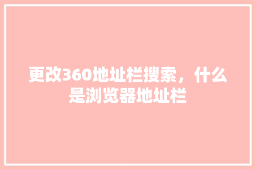更改360地址栏搜索，什么是浏览器地址栏