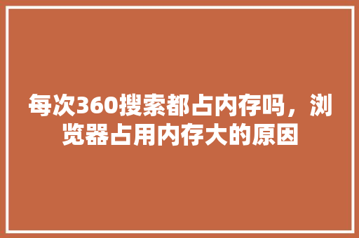 每次360搜索都占内存吗，浏览器占用内存大的原因