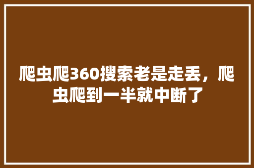 爬虫爬360搜索老是走丢，爬虫爬到一半就中断了