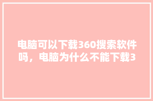 电脑可以下载360搜索软件吗，电脑为什么不能下载360